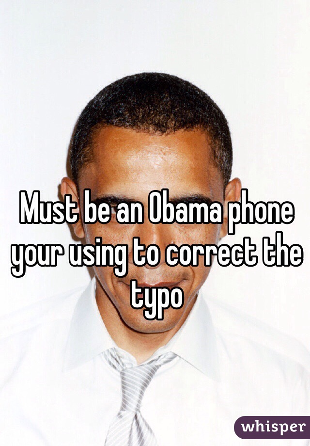 Must be an Obama phone your using to correct the typo 