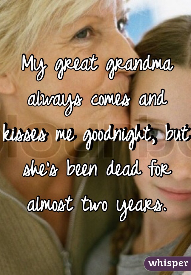 My great grandma always comes and kisses me goodnight, but she's been dead for almost two years. 