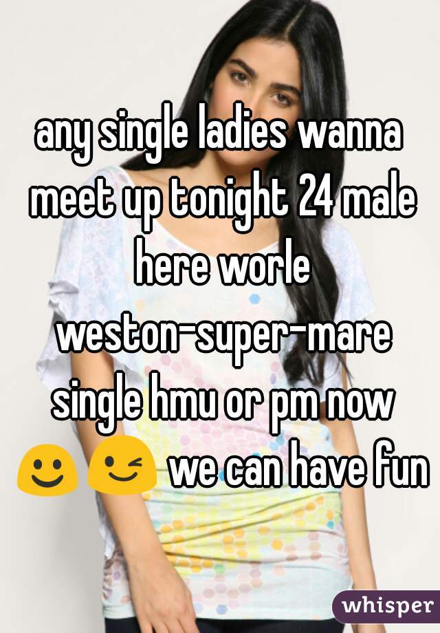 any single ladies wanna meet up tonight 24 male here worle weston-super-mare single hmu or pm now ☺😉 we can have fun 
