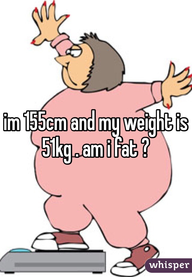 im 155cm and my weight is 51kg . am i fat ?