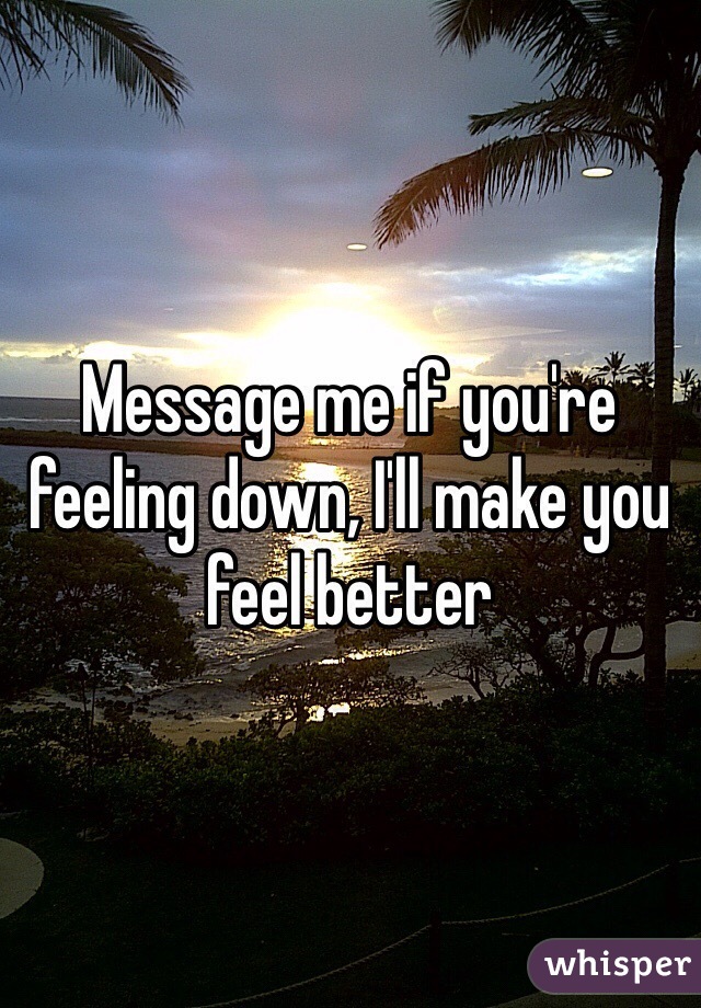 Message me if you're feeling down, I'll make you feel better