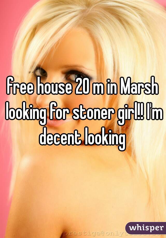 free house 20 m in Marsh looking for stoner girl!! I'm decent looking 
