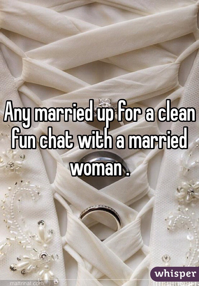 Any married up for a clean fun chat with a married woman . 