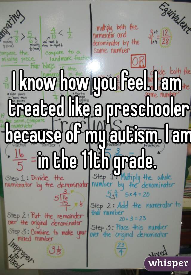 I know how you feel. I am treated like a preschooler because of my autism. I am in the 11th grade. 