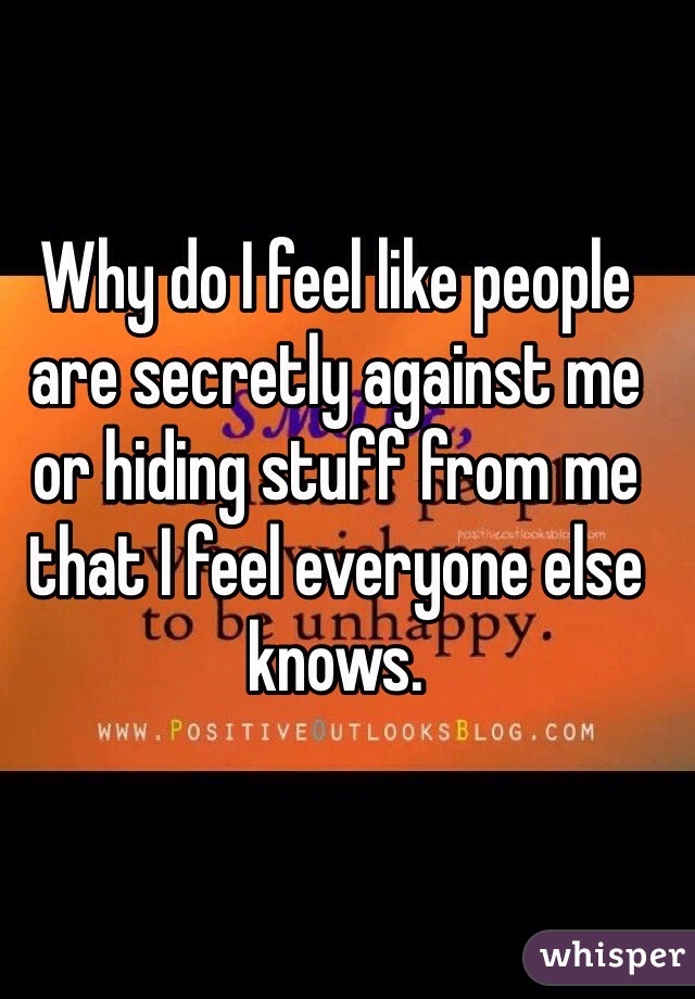 Why do I feel like people are secretly against me or hiding stuff from me that I feel everyone else knows. 