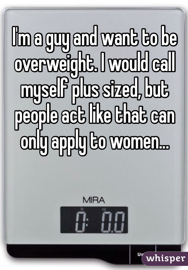I'm a guy and want to be overweight. I would call myself plus sized, but people act like that can only apply to women...