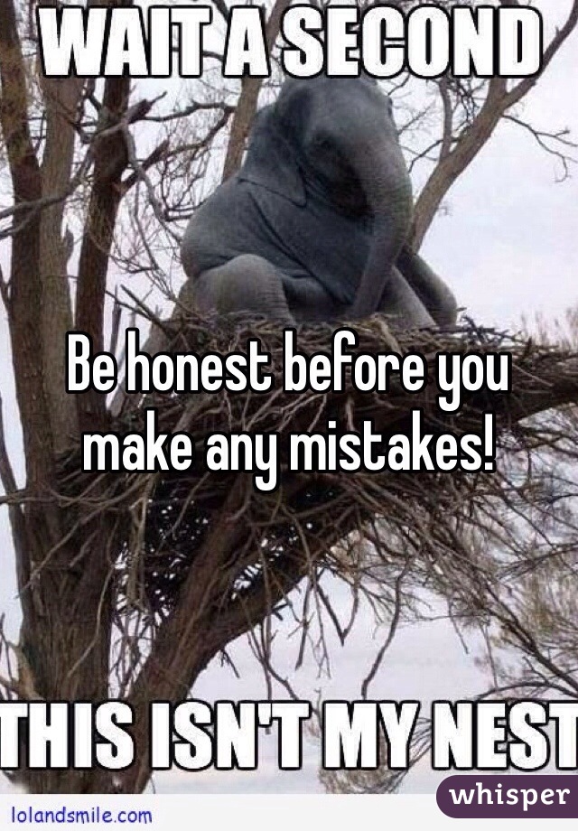 Be honest before you make any mistakes!