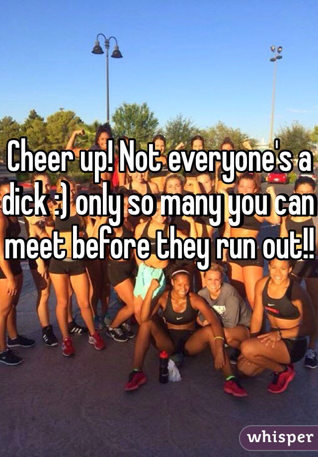 Cheer up! Not everyone's a dick :) only so many you can meet before they run out!!