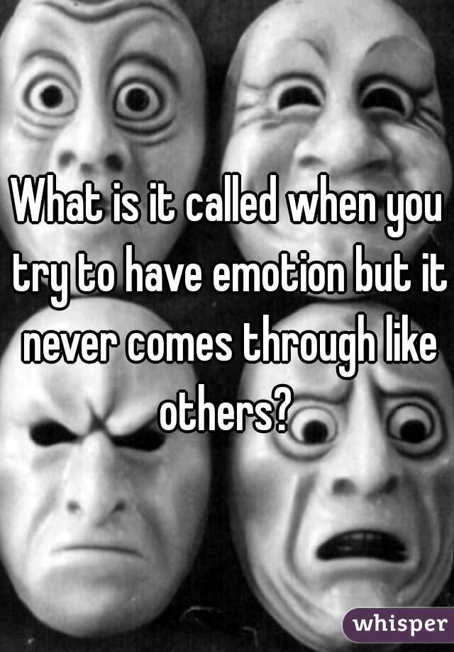 What is it called when you try to have emotion but it never comes through like others? 