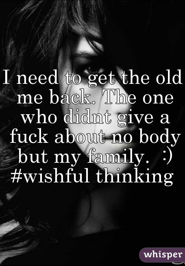 I need to get the old me back. The one who didnt give a fuck about no body but my family.  :) #wishful thinking 