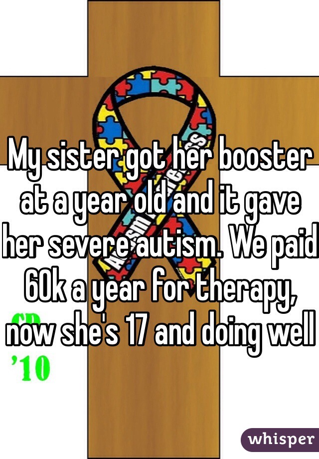 My sister got her booster at a year old and it gave her severe autism. We paid 60k a year for therapy, now she's 17 and doing well
