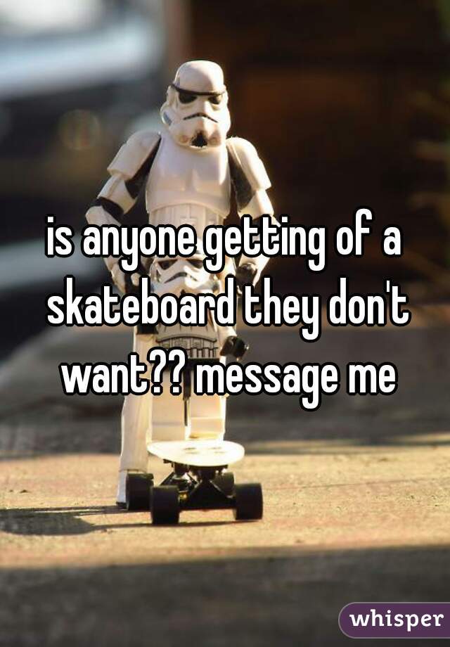 is anyone getting of a skateboard they don't want?? message me