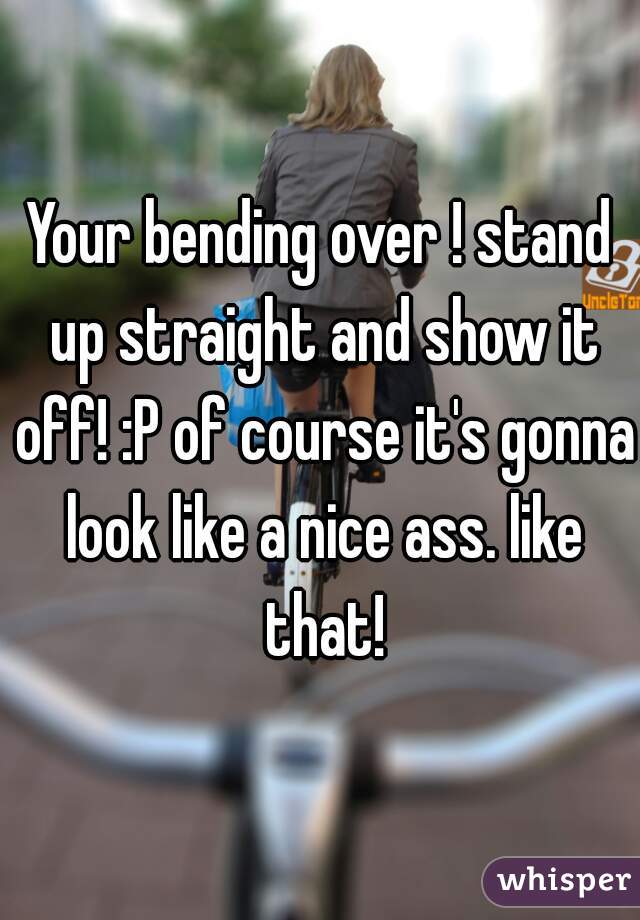 Your bending over ! stand up straight and show it off! :P of course it's gonna look like a nice ass. like that!