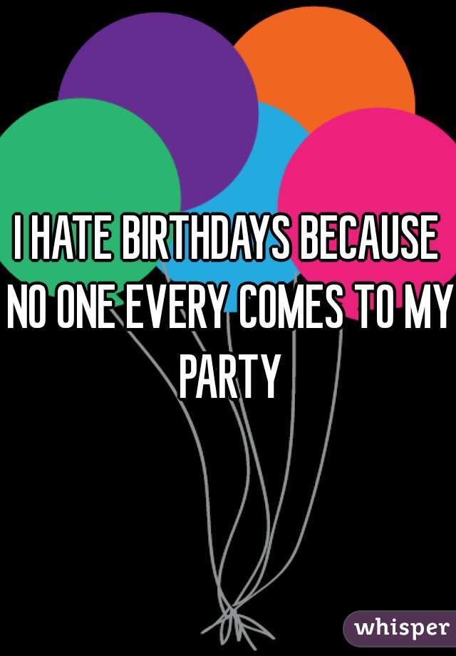 I HATE BIRTHDAYS BECAUSE NO ONE EVERY COMES TO MY PARTY