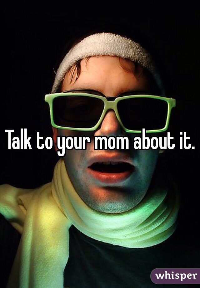 Talk to your mom about it.