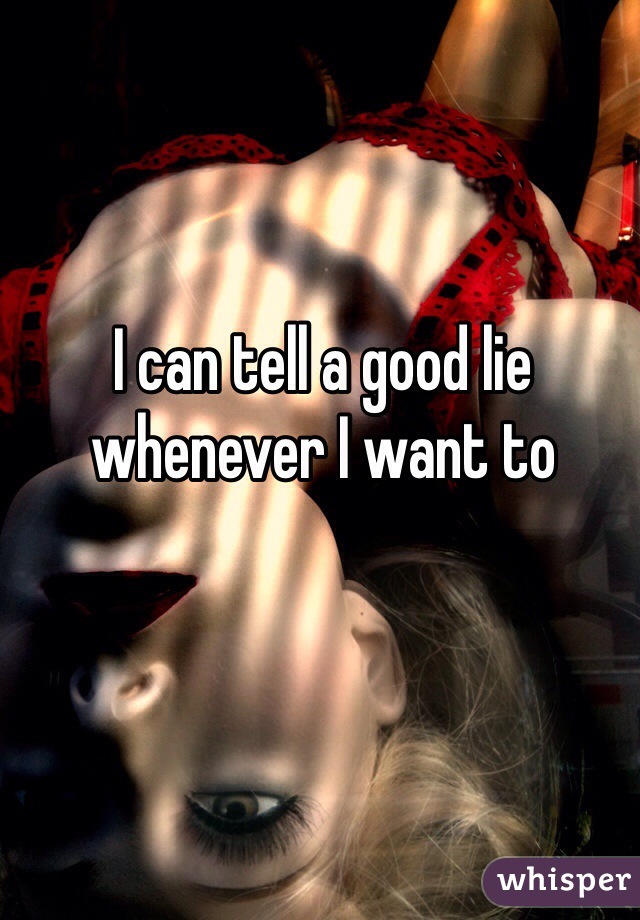 I can tell a good lie whenever I want to