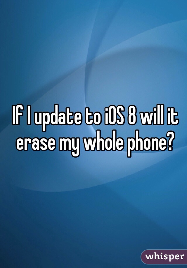 If I update to iOS 8 will it erase my whole phone?