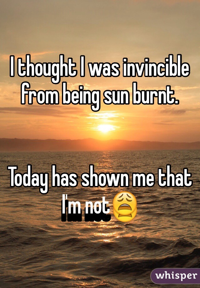 I thought I was invincible from being sun burnt.


Today has shown me that I'm not😩  
