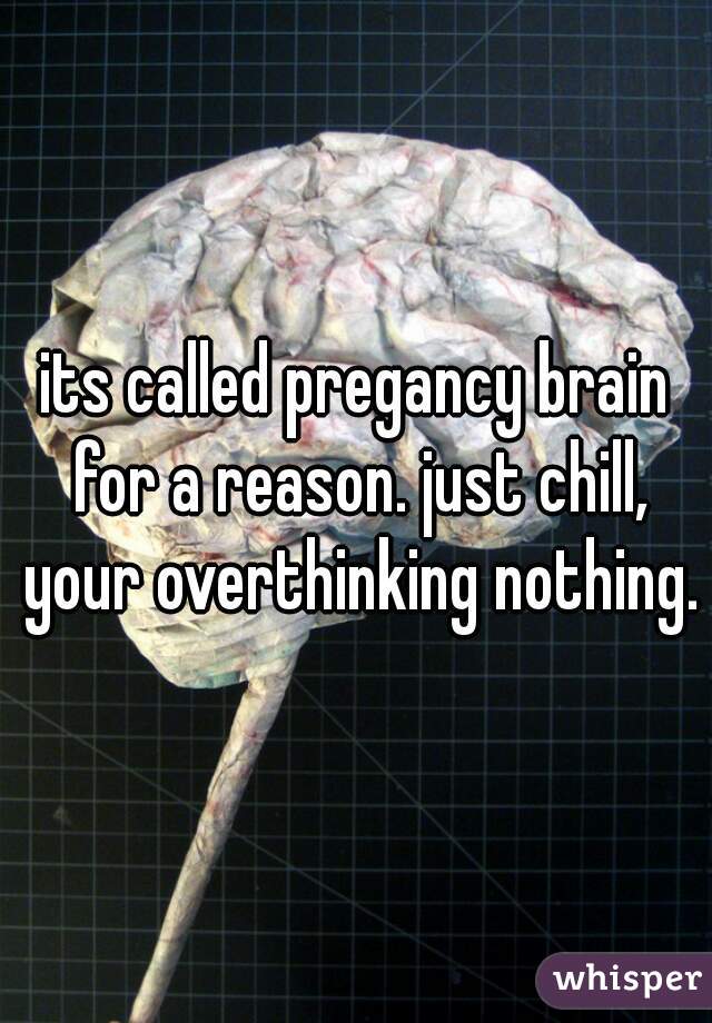 its called pregancy brain for a reason. just chill, your overthinking nothing.