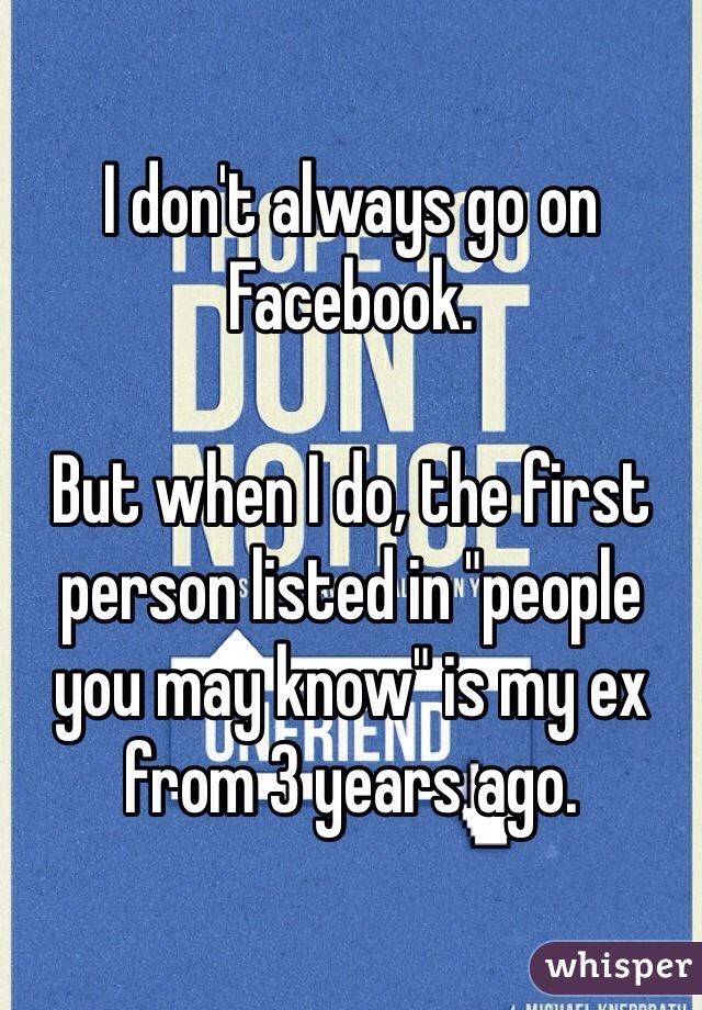 I don't always go on Facebook.

But when I do, the first person listed in "people you may know" is my ex from 3 years ago. 