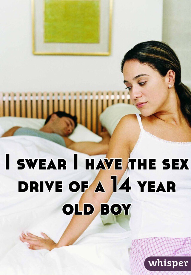 I swear I have the sex drive of a 14 year old boy