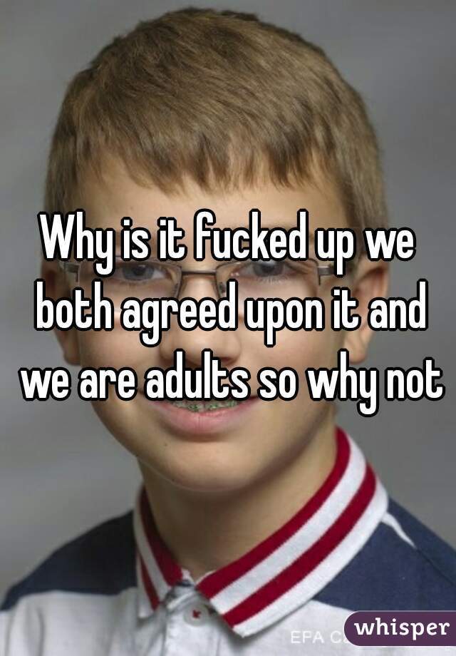 Why is it fucked up we both agreed upon it and we are adults so why not