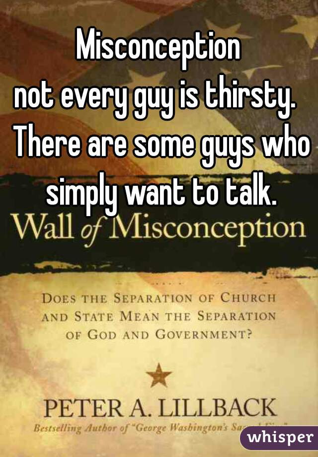 Misconception
not every guy is thirsty.  There are some guys who simply want to talk.
 