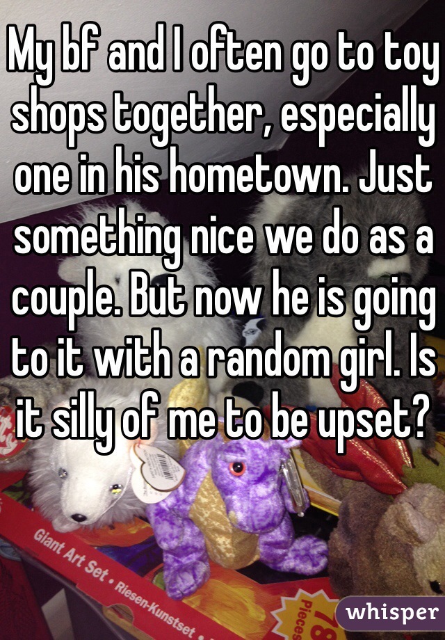 My bf and I often go to toy shops together, especially one in his hometown. Just something nice we do as a couple. But now he is going to it with a random girl. Is it silly of me to be upset?