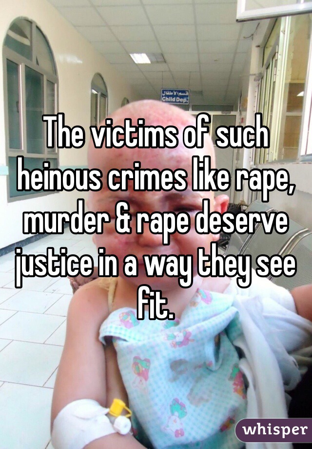 The victims of such heinous crimes like rape, murder & rape deserve justice in a way they see fit. 
