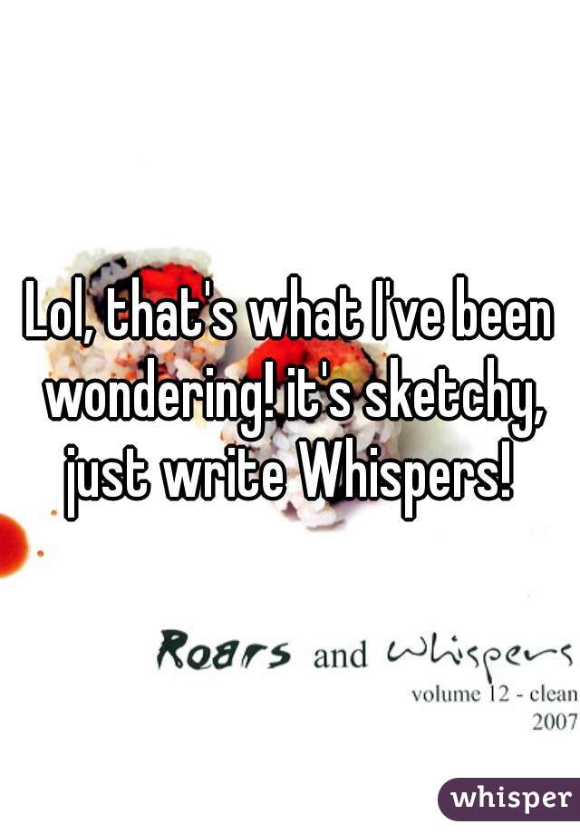 Lol, that's what I've been wondering! it's sketchy, just write Whispers! 