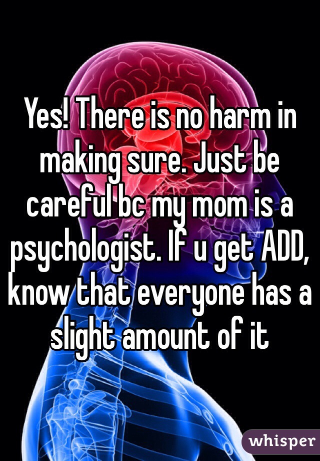 Yes! There is no harm in making sure. Just be careful bc my mom is a psychologist. If u get ADD, know that everyone has a slight amount of it