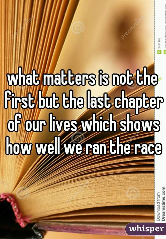 what matters is not the first but the last chapter of our lives which shows how well we ran the race