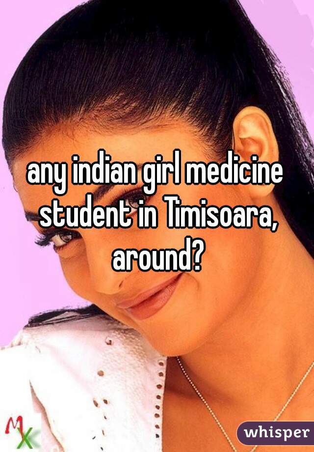 any indian girl medicine student in Timisoara, around?