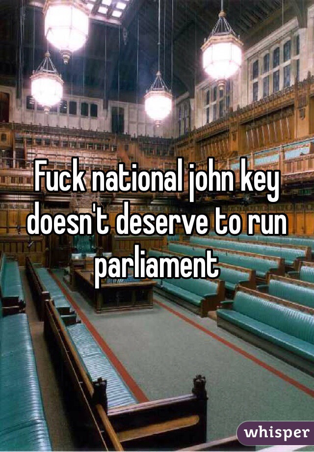 Fuck national john key doesn't deserve to run parliament
