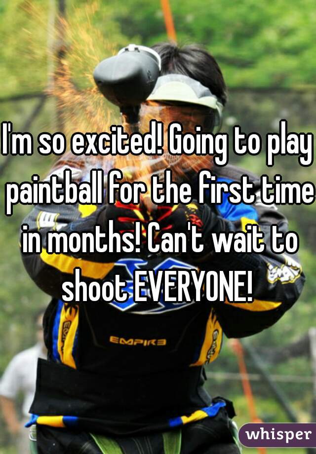 I'm so excited! Going to play paintball for the first time in months! Can't wait to shoot EVERYONE! 