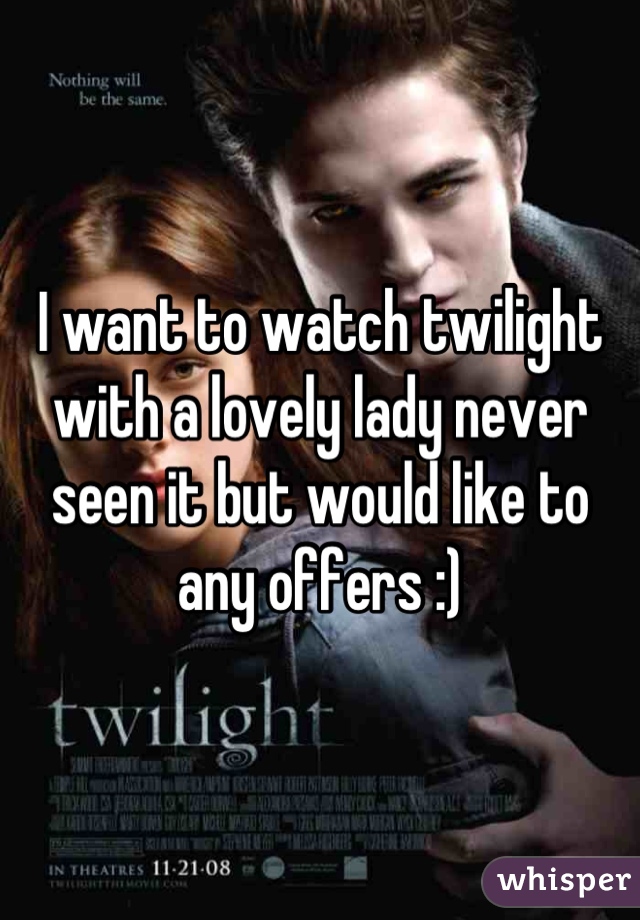 I want to watch twilight with a lovely lady never seen it but would like to any offers :)