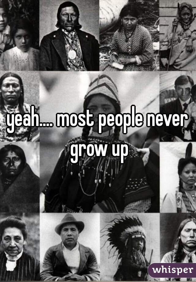 yeah.... most people never grow up