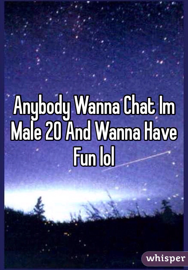 Anybody Wanna Chat Im Male 20 And Wanna Have Fun lol