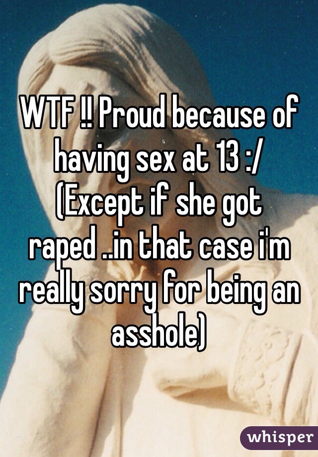 WTF !! Proud because of having sex at 13 :/
(Except if she got raped ..in that case i'm really sorry for being an asshole)  