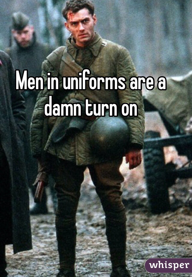 Men in uniforms are a damn turn on