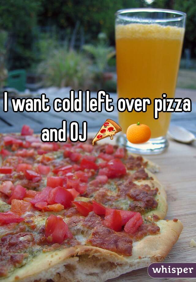 I want cold left over pizza and OJ 🍕🍊   