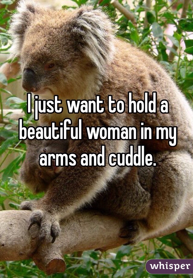 I just want to hold a beautiful woman in my arms and cuddle. 