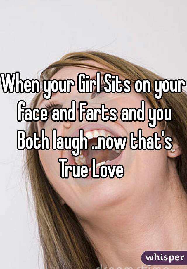 When your Girl Sits on your face and Farts and you Both laugh ..now that's True Love  