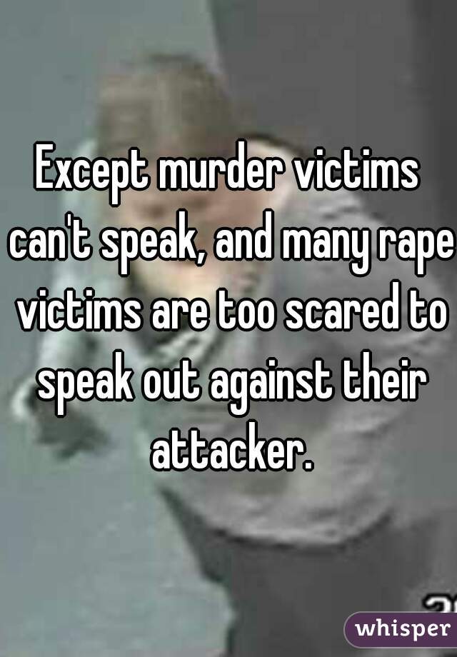 Except murder victims can't speak, and many rape victims are too scared to speak out against their attacker.