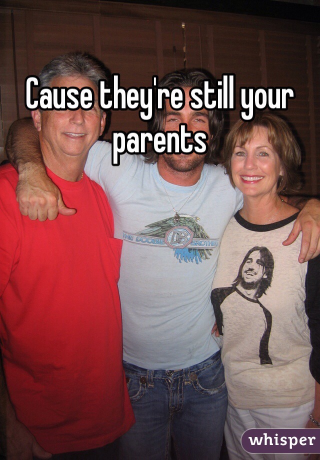 Cause they're still your parents