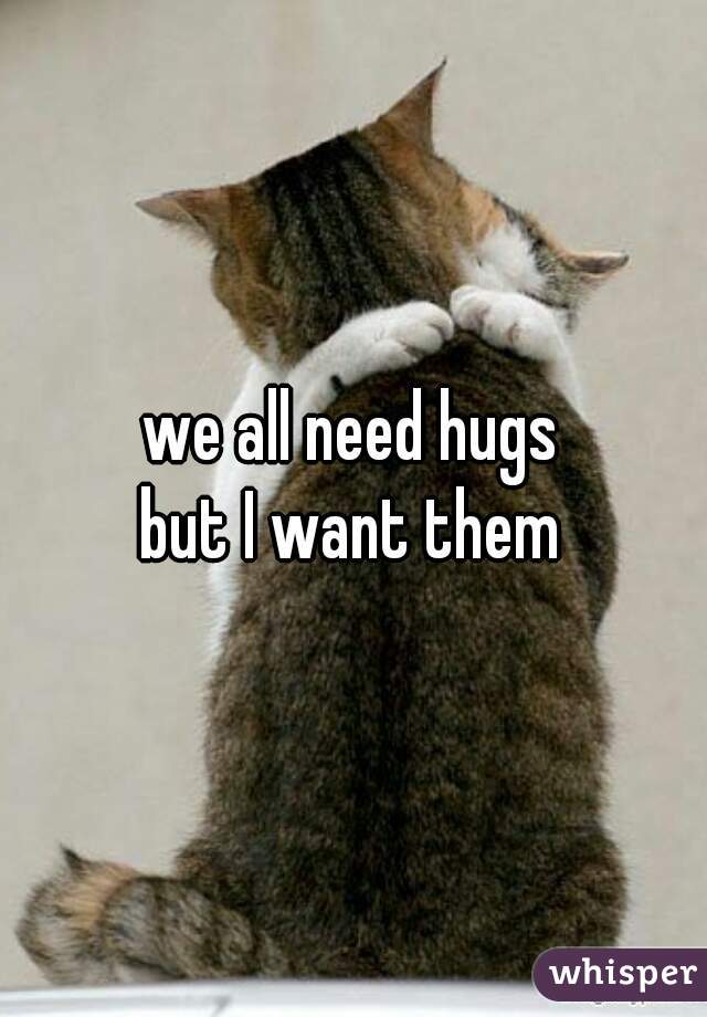 we all need hugs
but I want them