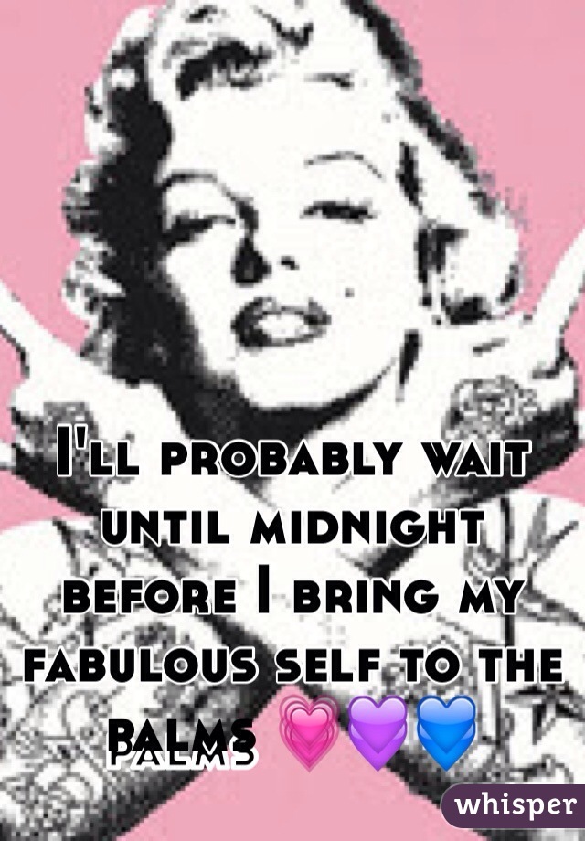 I'll probably wait until midnight before I bring my fabulous self to the palms 💗💜💙