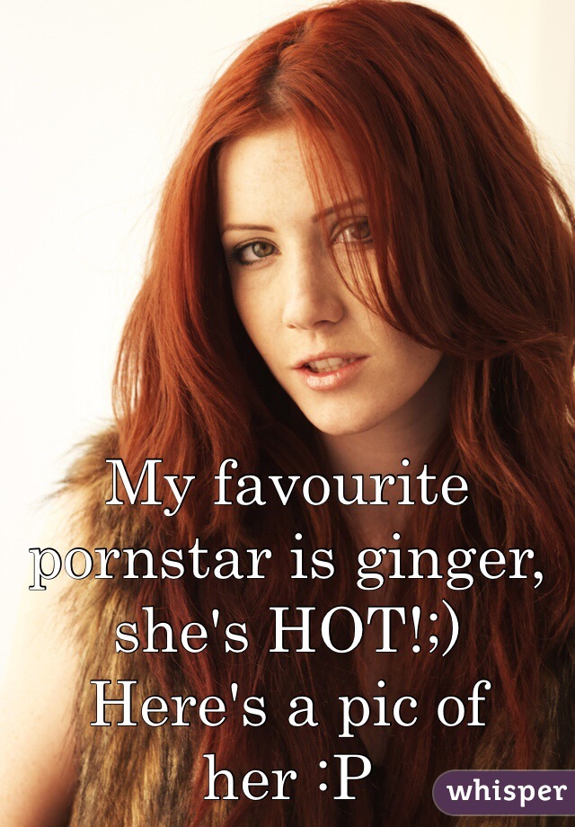 My favourite pornstar is ginger, she's HOT!;)
Here's a pic of her :P