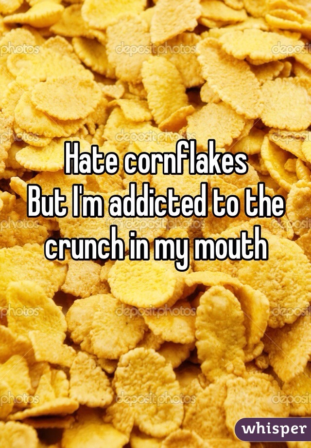 Hate cornflakes
But I'm addicted to the crunch in my mouth