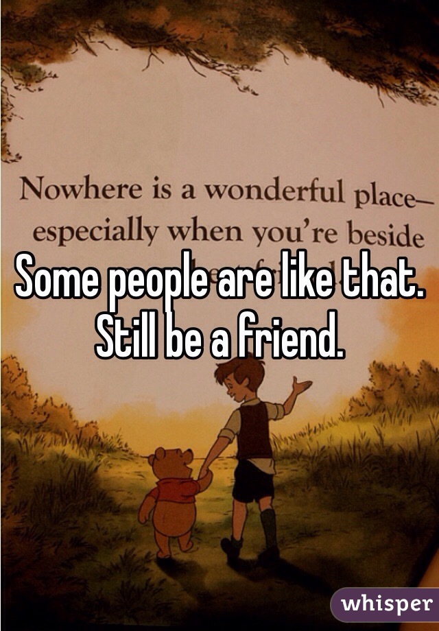 Some people are like that. Still be a friend.